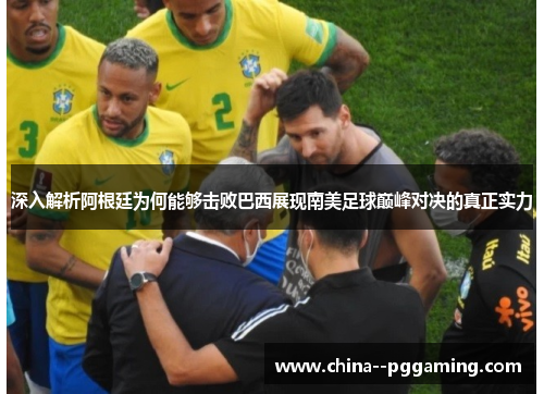 深入解析阿根廷为何能够击败巴西展现南美足球巅峰对决的真正实力