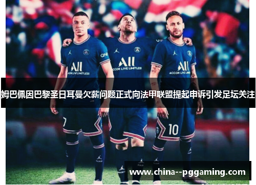 姆巴佩因巴黎圣日耳曼欠薪问题正式向法甲联盟提起申诉引发足坛关注